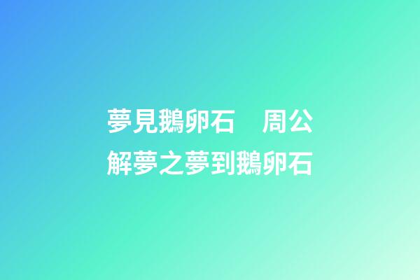 夢見鵝卵石　周公解夢之夢到鵝卵石